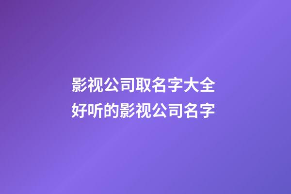 影视公司取名字大全 好听的影视公司名字-第1张-公司起名-玄机派